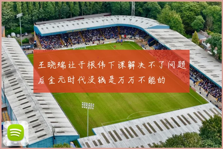 王晓瑞让于根伟下课解决不了问题后金元时代没钱是万万不能的