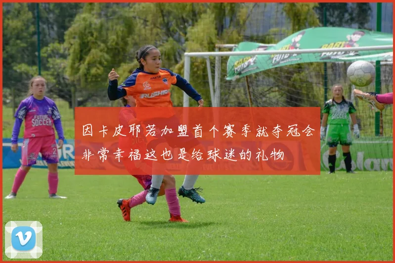 因卡皮耶若加盟首个赛季就夺冠会非常幸福这也是给球迷的礼物