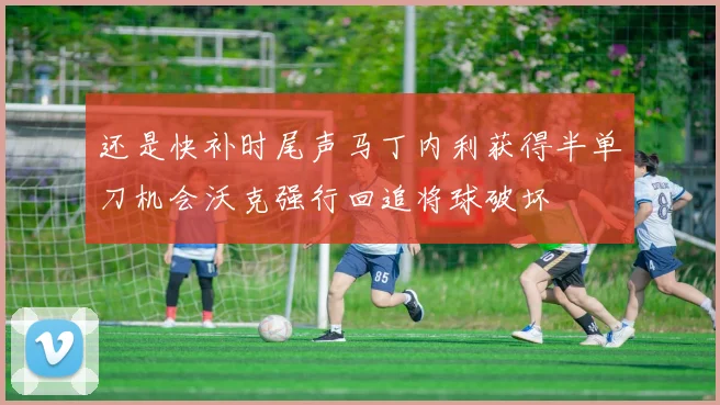 还是快补时尾声马丁内利获得半单刀机会沃克强行回追将球破坏